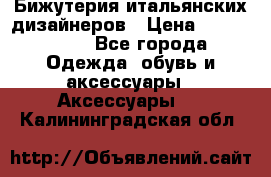 Бижутерия итальянских дизайнеров › Цена ­ 1500-3800 - Все города Одежда, обувь и аксессуары » Аксессуары   . Калининградская обл.